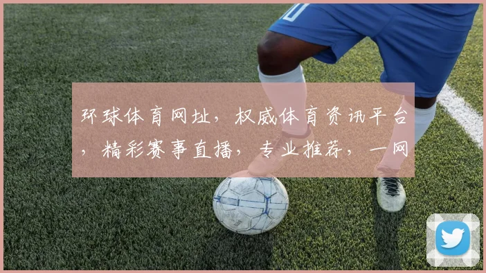 环球体育网址，权威体育资讯平台，精彩赛事直播，专业推荐，一网打尽