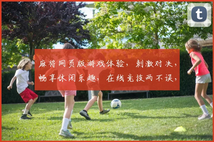 麻将网页版游戏体验，刺激对决，畅享休闲乐趣，在线竞技两不误，邀您共战牌桌