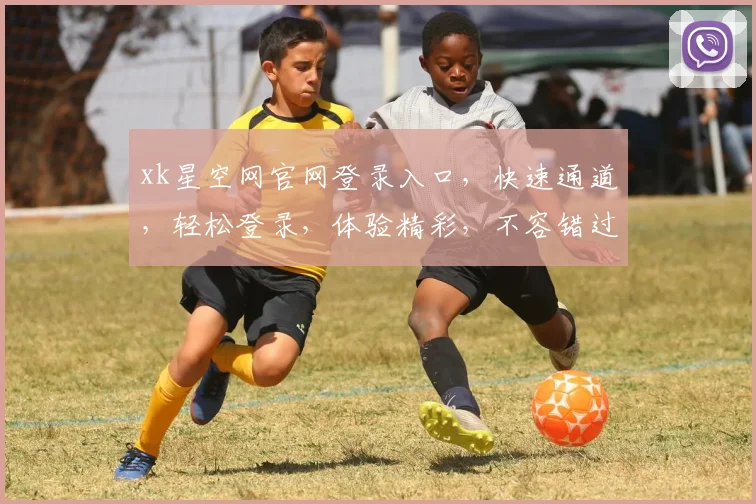 xk星空网官网登录入口，快速通道，轻松登录，体验精彩，不容错过，立即访问