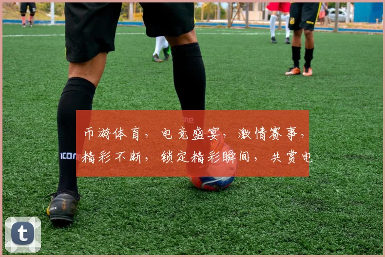 币游体育，电竞盛宴，激情赛事，精彩不断，锁定精彩瞬间，共赏电竞魅力