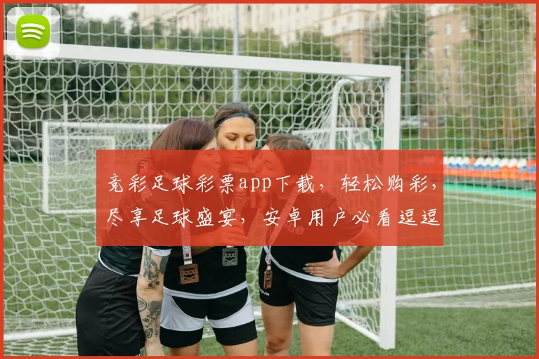 竞彩足球彩票app下载，轻松购彩，尽享足球盛宴，安卓用户必看逗逗逗