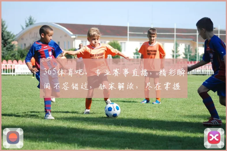 365体育吧，专业赛事直播，精彩瞬间不容错过，独家解读，尽在掌握