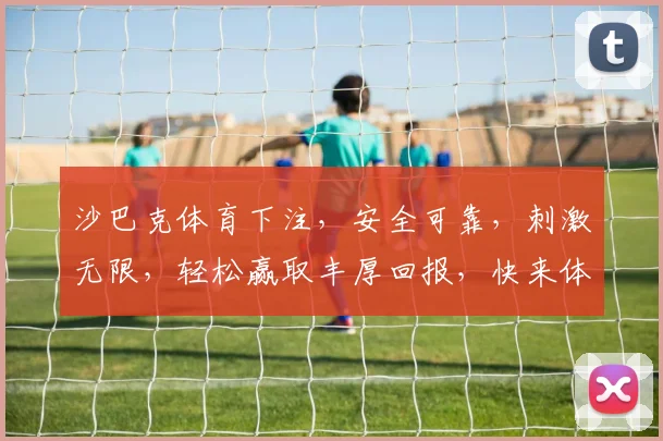沙巴克体育下注，安全可靠，刺激无限，轻松赢取丰厚回报，快来体验
