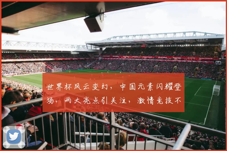 世界杯风云变幻，中国元素闪耀登场，两大亮点引关注，激情竞技不容错过